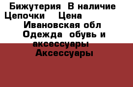 Бижутерия. В наличие. Цепочки  › Цена ­ 250-350 - Ивановская обл. Одежда, обувь и аксессуары » Аксессуары   